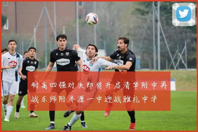 耐高四强对决即将开启清华附中再战东师附济源一中迎战雅礼中学