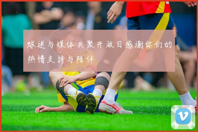 球迷与媒体共聚开放日感谢你们的热情支持与陪伴