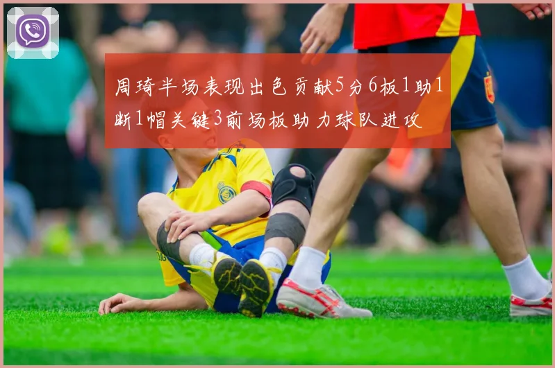 周琦半场表现出色贡献5分6板1助1断1帽关键3前场板助力球队进攻