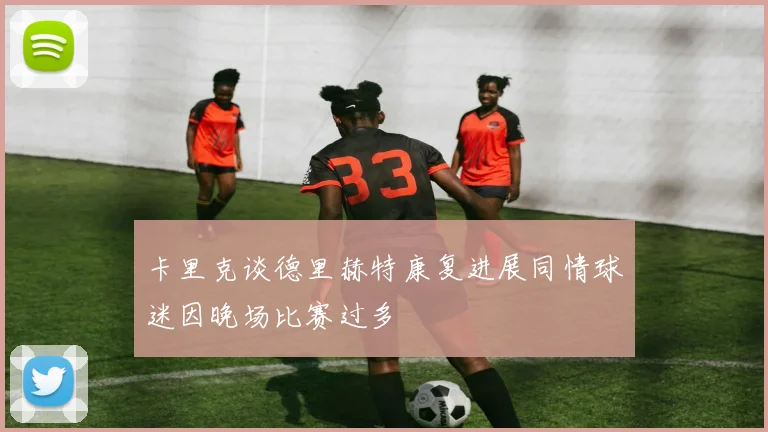 卡里克谈德里赫特康复进展同情球迷因晚场比赛过多