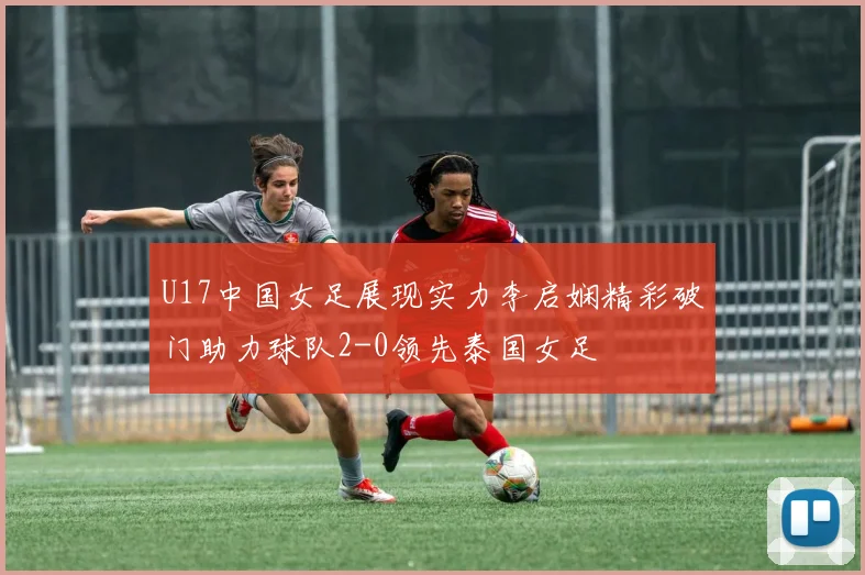 U17中国女足展现实力李启娴精彩破门助力球队2-0领先泰国女足