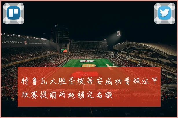 特鲁瓦大胜圣埃蒂安成功晋级法甲联赛提前两轮锁定名额