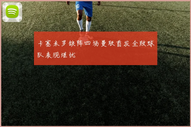 卡塞米罗缺阵四场曼联首发全败球队表现堪忧