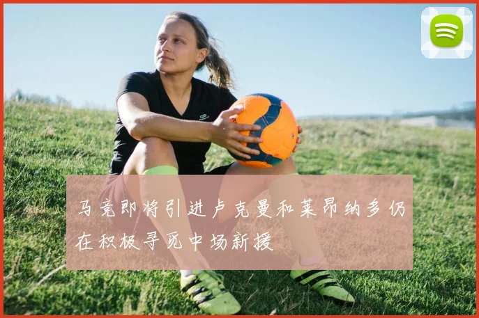 马竞即将引进卢克曼和莱昂纳多仍在积极寻觅中场新援