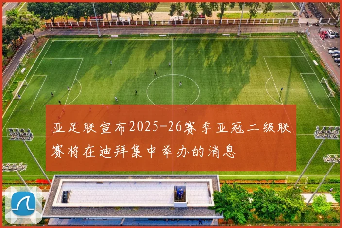 亚足联宣布2025-26赛季亚冠二级联赛将在迪拜集中举办的消息