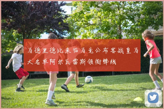 马德里德比来临马竞公布客战皇马大名单阿尔瓦雷斯领衔锋线