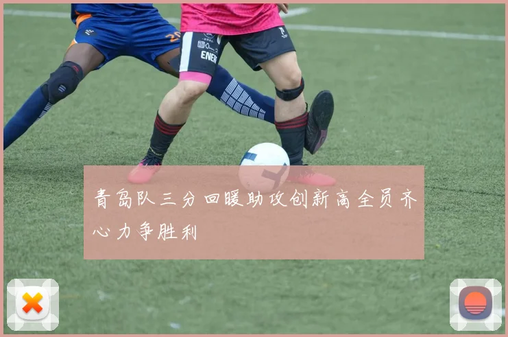 青岛队三分回暖助攻创新高全员齐心力争胜利
