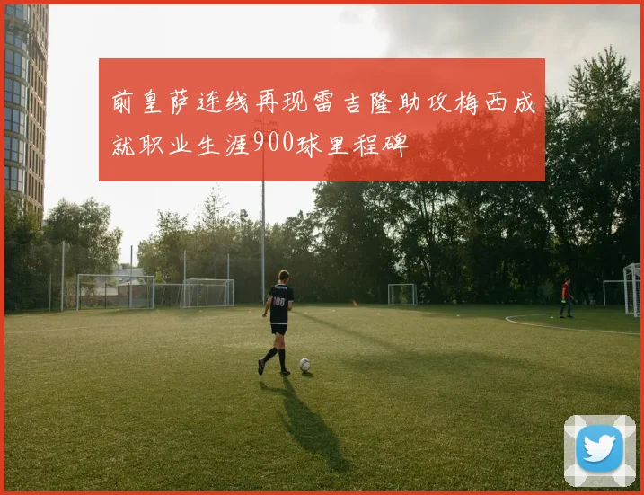 前皇萨连线再现雷吉隆助攻梅西成就职业生涯900球里程碑