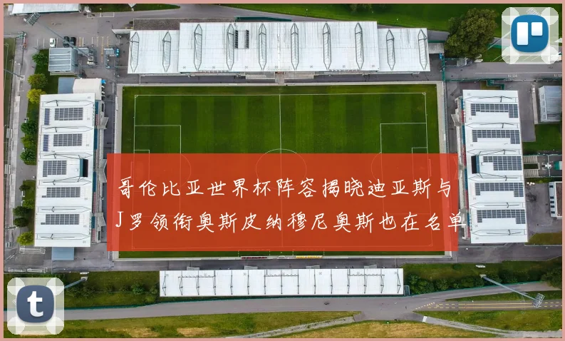 哥伦比亚世界杯阵容揭晓迪亚斯与J罗领衔奥斯皮纳穆尼奥斯也在名单中