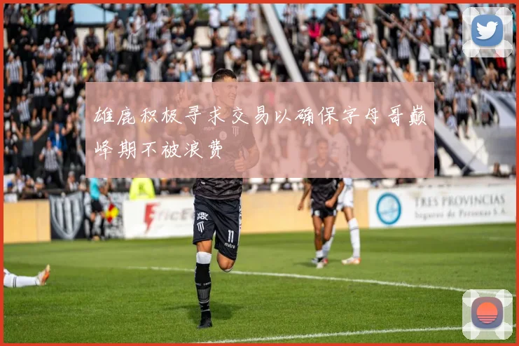 雄鹿积极寻求交易以确保字母哥巅峰期不被浪费