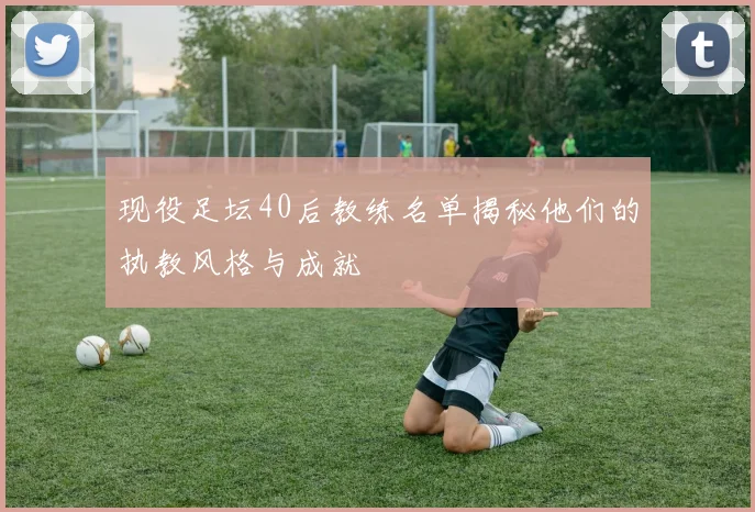 现役足坛40后教练名单揭秘他们的执教风格与成就