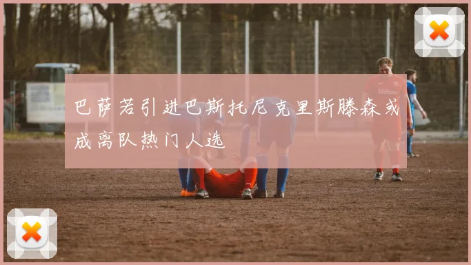 巴萨若引进巴斯托尼克里斯滕森或成离队热门人选