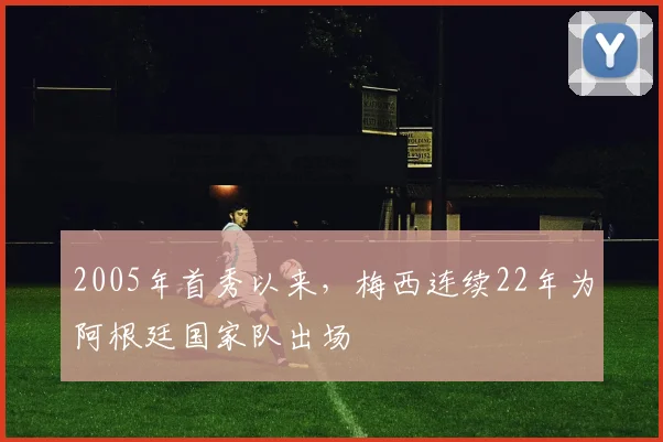 2005年首秀以来，梅西连续22年为阿根廷国家队出场