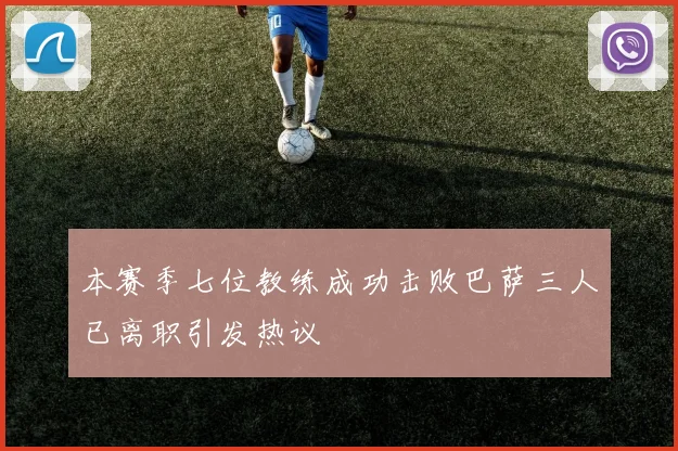 本赛季七位教练成功击败巴萨三人已离职引发热议