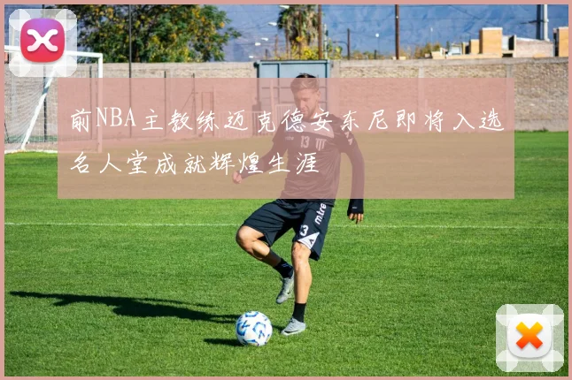 前NBA主教练迈克德安东尼即将入选名人堂成就辉煌生涯