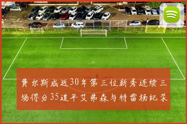 费尔斯成近30年第三位新秀连续三场得分35追平艾弗森与特雷杨纪录