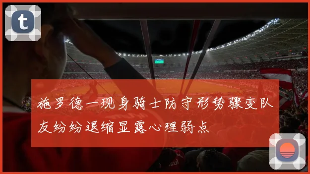 施罗德一现身骑士防守形势骤变队友纷纷退缩显露心理弱点