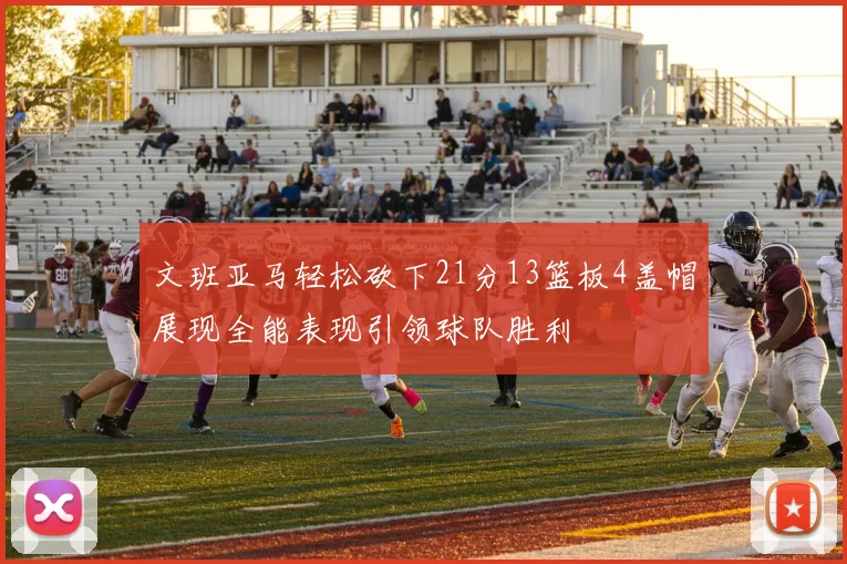 文班亚马轻松砍下21分13篮板4盖帽展现全能表现引领球队胜利
