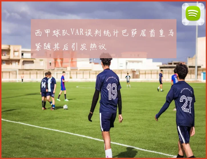 西甲球队VAR误判统计巴萨居首皇马紧随其后引发热议