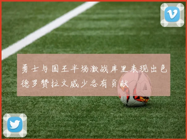 勇士与国王半场激战库里表现出色德罗赞拉文威少各有贡献