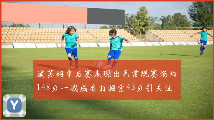 道苏姆季后赛表现出色常规赛场均148分一战成名打掘金43分引关注