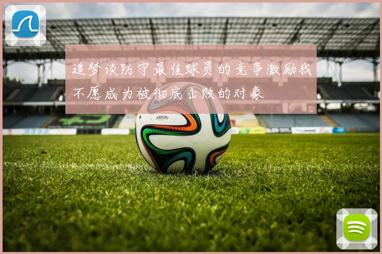 追梦谈防守最佳球员的竞争激励我不愿成为被彻底击败的对象