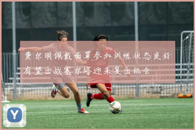 费尔明佩戴面罩参加训练状态良好有望出战塞尔塔迎来复出机会